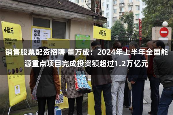 销售股票配资招聘 董万成：2024年上半年全国能源重点项目完成投资额超过1.2万亿元