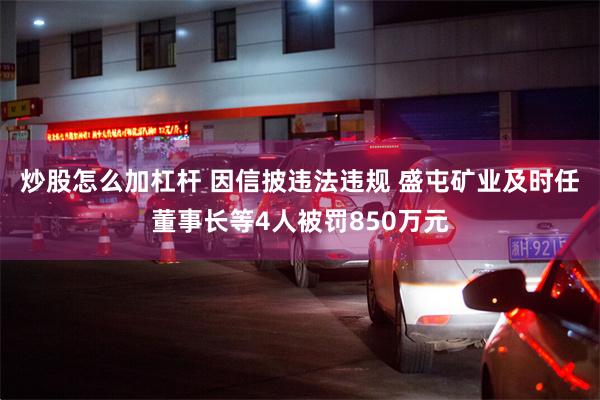 炒股怎么加杠杆 因信披违法违规 盛屯矿业及时任董事长等4人被罚850万元