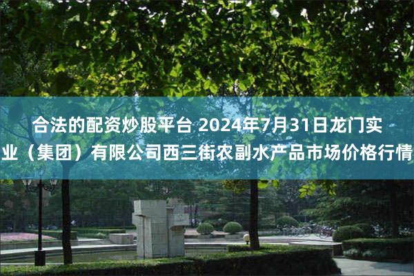 合法的配资炒股平台 2024年7月31日龙门实业（集团）有限公司西三街农副水产品市场价格行情