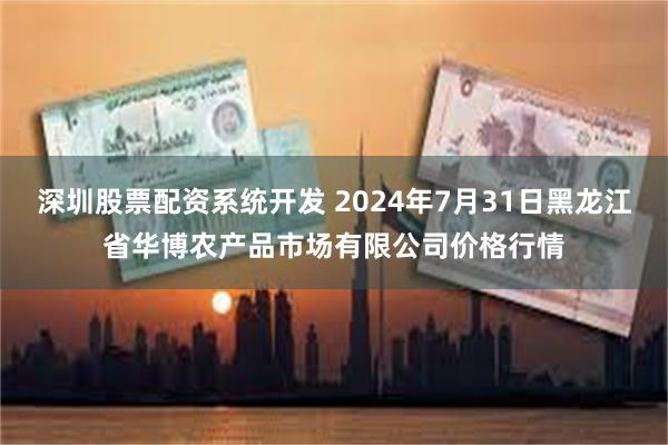 深圳股票配资系统开发 2024年7月31日黑龙江省华博农产品市场有限公司价格行情