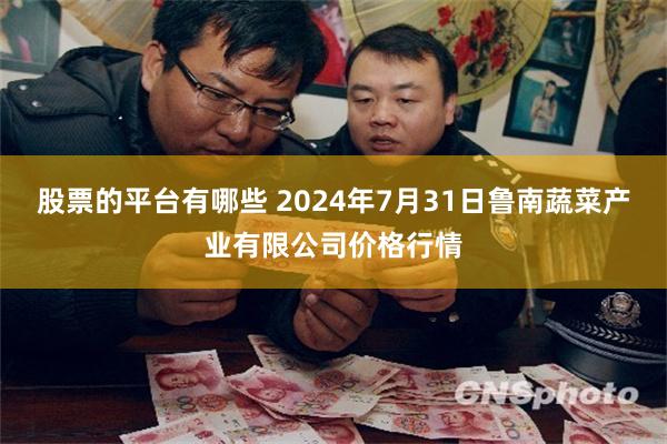 股票的平台有哪些 2024年7月31日鲁南蔬菜产业有限公司价格行情