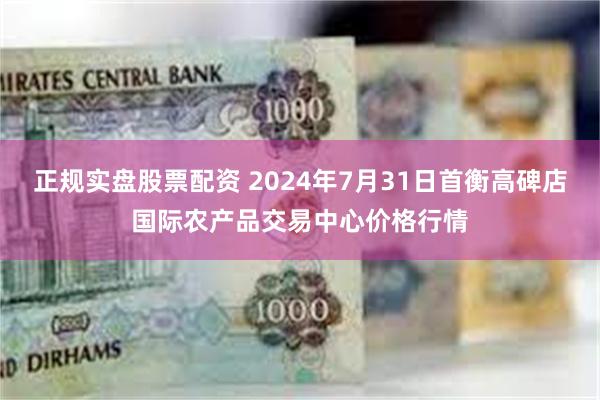 正规实盘股票配资 2024年7月31日首衡高碑店国际农产品交易中心价格行情