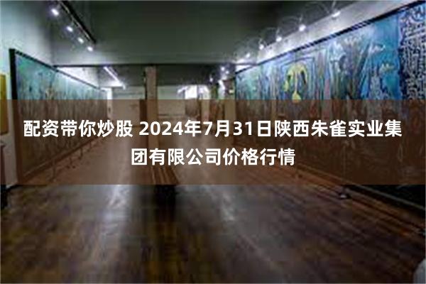 配资带你炒股 2024年7月31日陕西朱雀实业集团有限公司价格行情