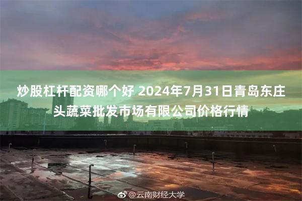 炒股杠杆配资哪个好 2024年7月31日青岛东庄头蔬菜批发市场有限公司价格行情