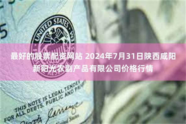 最好的股票配资网站 2024年7月31日陕西咸阳新阳光农副产品有限公司价格行情