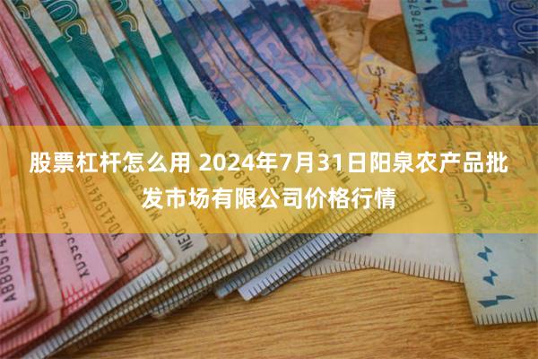 股票杠杆怎么用 2024年7月31日阳泉农产品批发市场有限公司价格行情