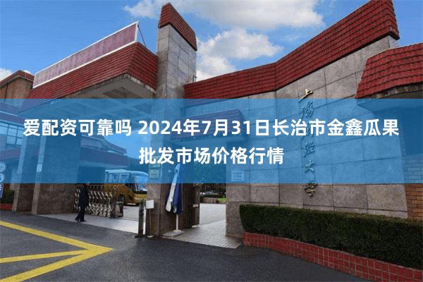 爱配资可靠吗 2024年7月31日长治市金鑫瓜果批发市场价格行情