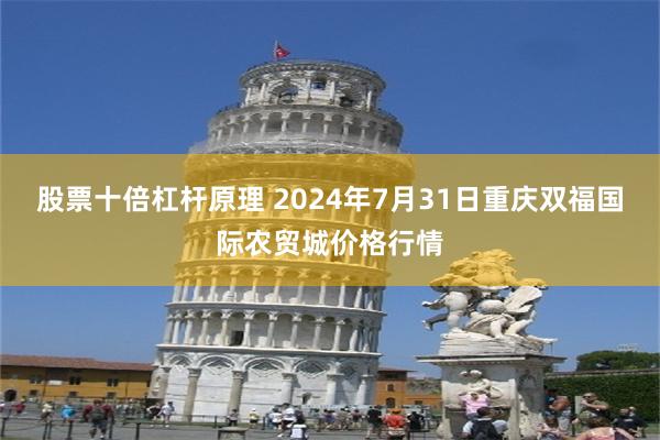 股票十倍杠杆原理 2024年7月31日重庆双福国际农贸城价格行情