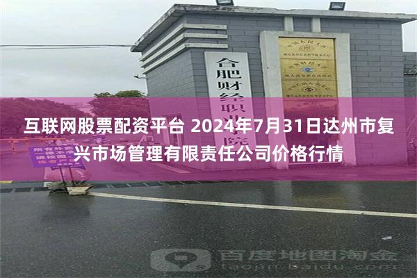 互联网股票配资平台 2024年7月31日达州市复兴市场管理有限责任公司价格行情