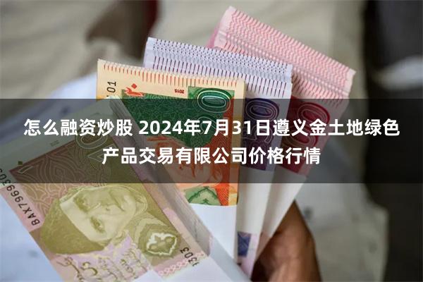 怎么融资炒股 2024年7月31日遵义金土地绿色产品交易有限公司价格行情