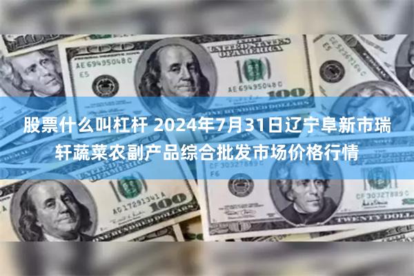 股票什么叫杠杆 2024年7月31日辽宁阜新市瑞轩蔬菜农副产品综合批发市场价格行情