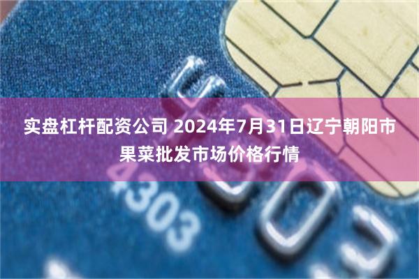 实盘杠杆配资公司 2024年7月31日辽宁朝阳市果菜批发市场价格行情