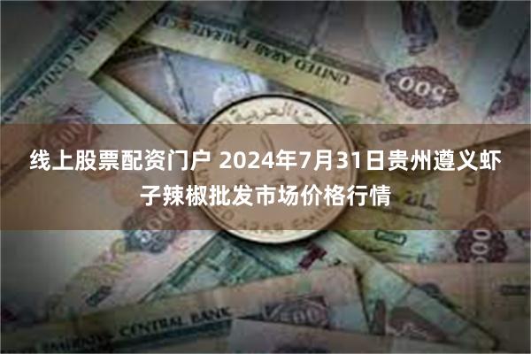 线上股票配资门户 2024年7月31日贵州遵义虾子辣椒批发市场价格行情