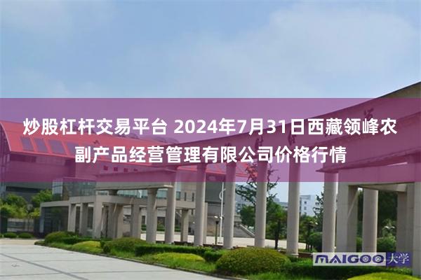 炒股杠杆交易平台 2024年7月31日西藏领峰农副产品经营管理有限公司价格行情