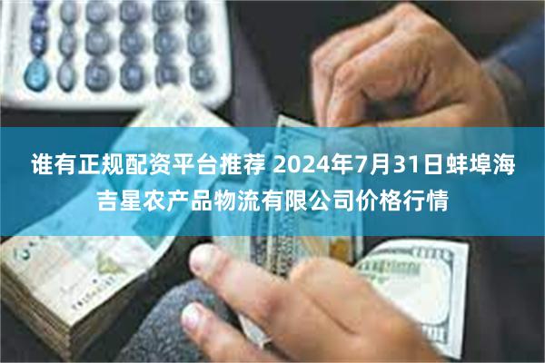 谁有正规配资平台推荐 2024年7月31日蚌埠海吉星农产品物流有限公司价格行情