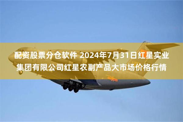 配资股票分仓软件 2024年7月31日红星实业集团有限公司红星农副产品大市场价格行情