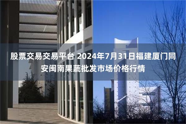 股票交易交易平台 2024年7月31日福建厦门同安闽南果蔬批发市场价格行情