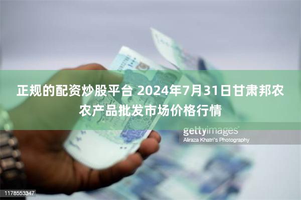 正规的配资炒股平台 2024年7月31日甘肃邦农农产品批发市场价格行情