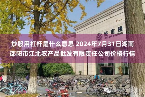 炒股用杠杆是什么意思 2024年7月31日湖南邵阳市江北农产品批发有限责任公司价格行情