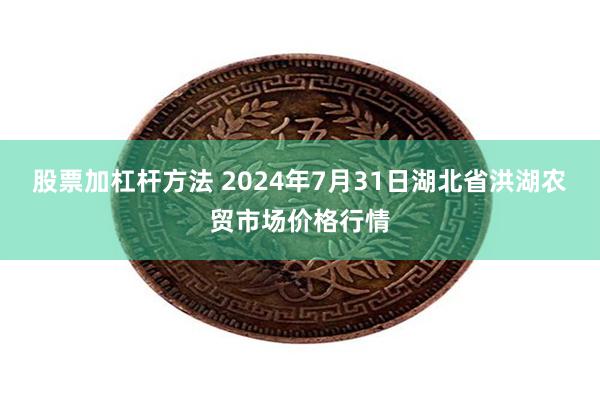 股票加杠杆方法 2024年7月31日湖北省洪湖农贸市场价格行情