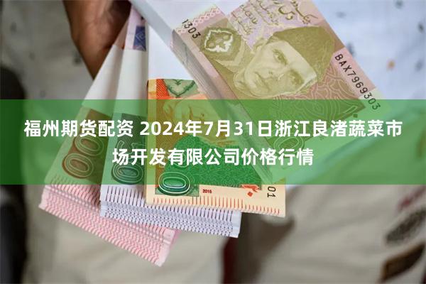 福州期货配资 2024年7月31日浙江良渚蔬菜市场开发有限公司价格行情