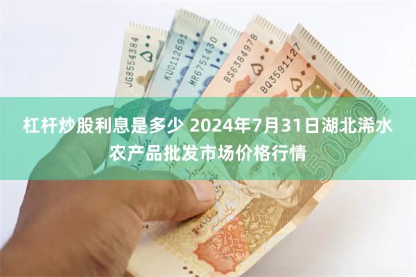 杠杆炒股利息是多少 2024年7月31日湖北浠水农产品批发市场价格行情