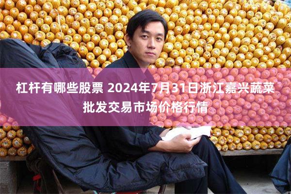 杠杆有哪些股票 2024年7月31日浙江嘉兴蔬菜批发交易市场价格行情