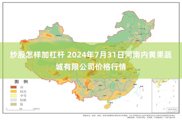 炒股怎样加杠杆 2024年7月31日河南内黄果蔬城有限公司价格行情