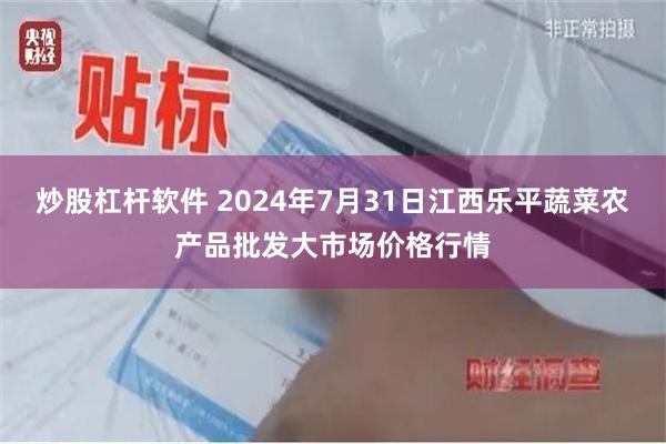 炒股杠杆软件 2024年7月31日江西乐平蔬菜农产品批发大市场价格行情