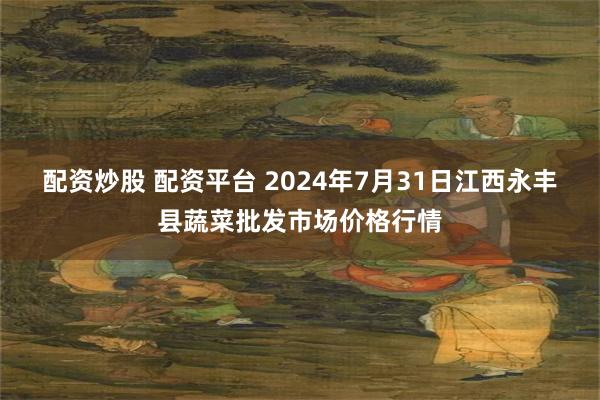 配资炒股 配资平台 2024年7月31日江西永丰县蔬菜批发市场价格行情