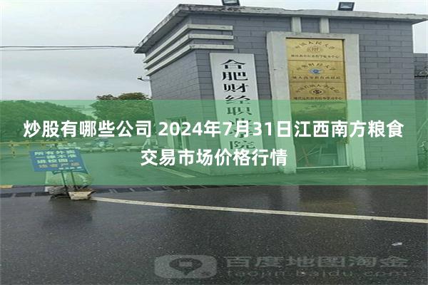 炒股有哪些公司 2024年7月31日江西南方粮食交易市场价格行情