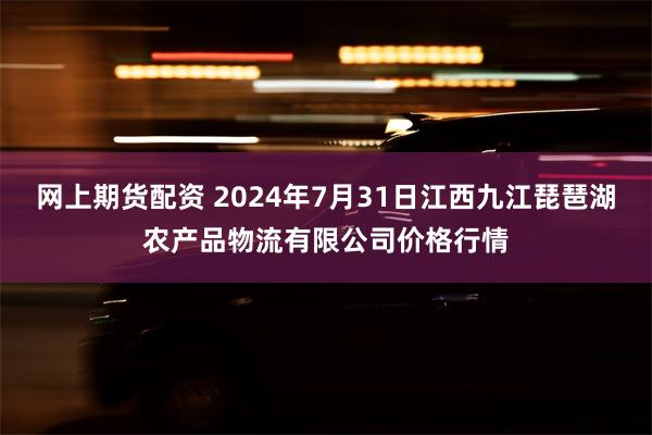 网上期货配资 2024年7月31日江西九江琵琶湖农产品物流有限公司价格行情