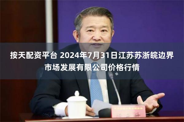 按天配资平台 2024年7月31日江苏苏浙皖边界市场发展有限公司价格行情