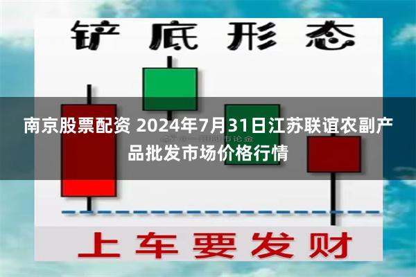 南京股票配资 2024年7月31日江苏联谊农副产品批发市场价格行情