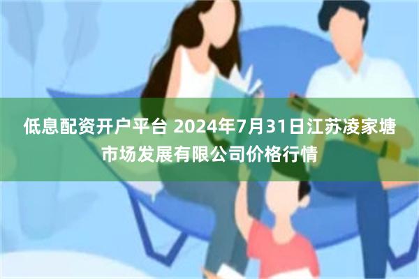 低息配资开户平台 2024年7月31日江苏凌家塘市场发展有限公司价格行情