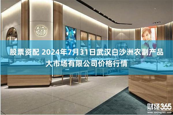 股票资配 2024年7月31日武汉白沙洲农副产品大市场有限公司价格行情