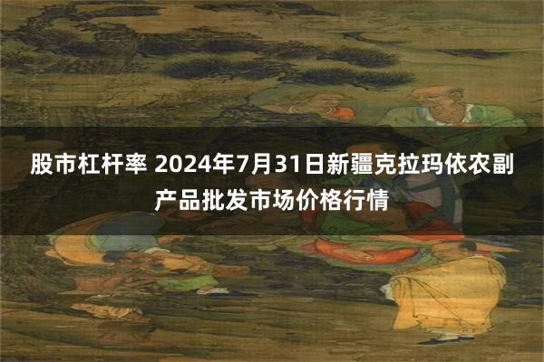 股市杠杆率 2024年7月31日新疆克拉玛依农副产品批发市场价格行情