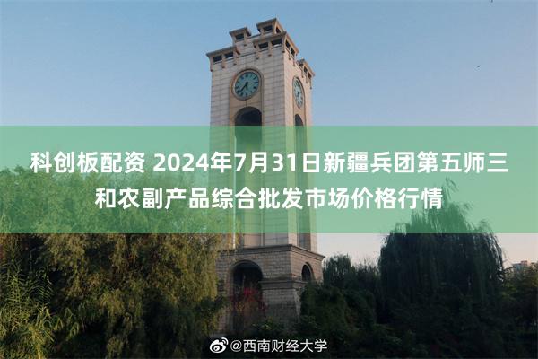 科创板配资 2024年7月31日新疆兵团第五师三和农副产品综合批发市场价格行情