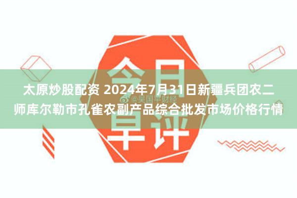 太原炒股配资 2024年7月31日新疆兵团农二师库尔勒市孔雀农副产品综合批发市场价格行情