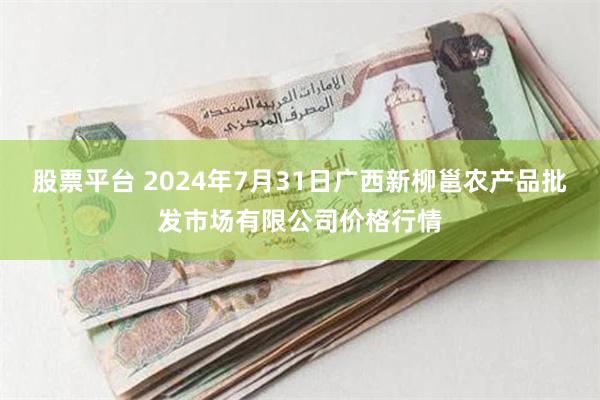 股票平台 2024年7月31日广西新柳邕农产品批发市场有限公司价格行情