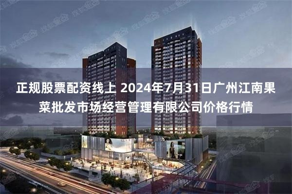 正规股票配资线上 2024年7月31日广州江南果菜批发市场经营管理有限公司价格行情