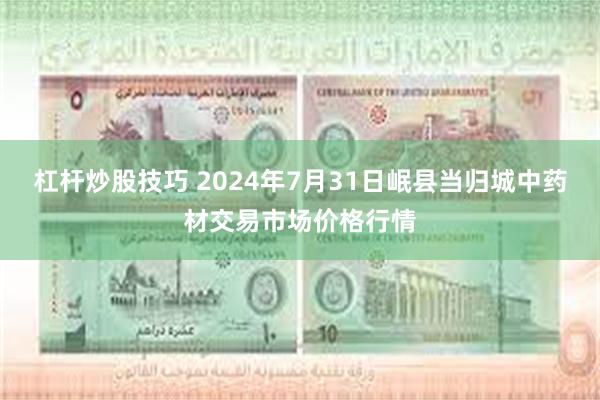 杠杆炒股技巧 2024年7月31日岷县当归城中药材交易市场价格行情