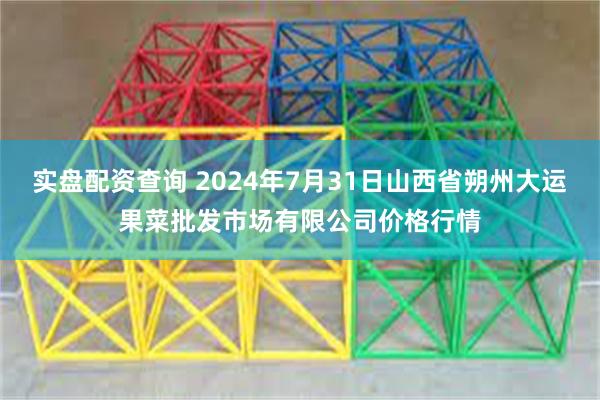 实盘配资查询 2024年7月31日山西省朔州大运果菜批发市场有限公司价格行情