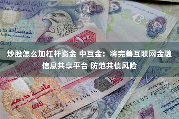 炒股怎么加杠杆资金 中互金：将完善互联网金融信息共享平台 防范共债风险