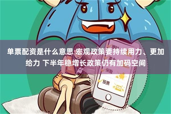 单票配资是什么意思 宏观政策要持续用力、更加给力 下半年稳增长政策仍有加码空间