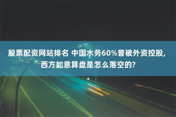 股票配资网站排名 中国水务60%曾被外资控股, 西方如意算盘是怎么落空的?