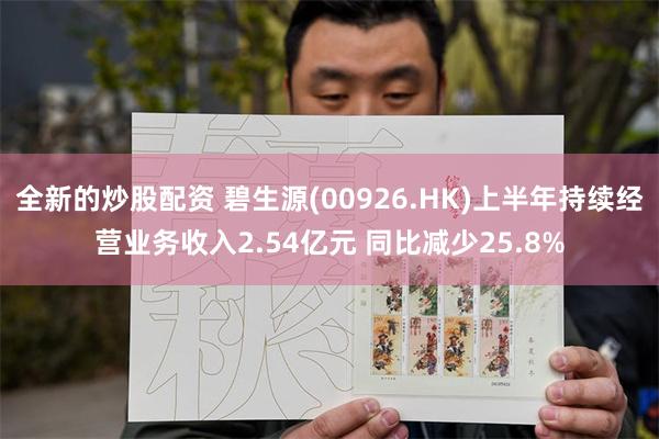 全新的炒股配资 碧生源(00926.HK)上半年持续经营业务收入2.54亿元 同比减少25.8%