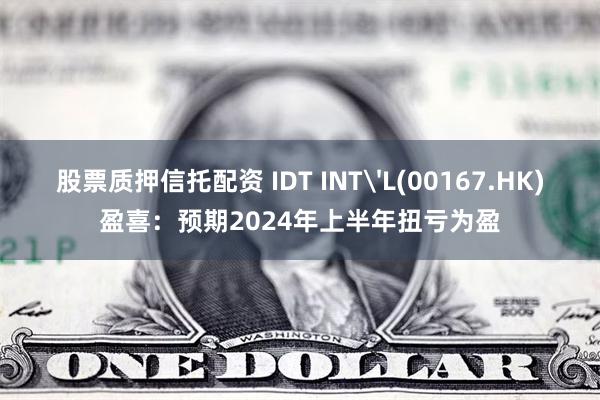 股票质押信托配资 IDT INT'L(00167.HK)盈喜：预期2024年上半年扭亏为盈