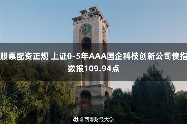 股票配资正规 上证0-5年AAA国企科技创新公司债指数报109.94点