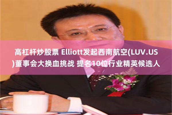 高杠杆炒股票 Elliott发起西南航空(LUV.US)董事会大换血挑战 提名10位行业精英候选人